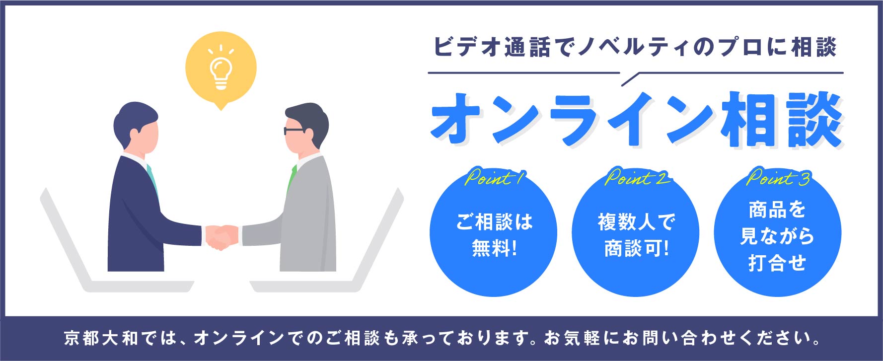 ビデオ通話でノベルティのプロに相談オンライン相談 ご相談は無料! 複数人で商談可!商品を見ながら打ち合わせ 京都大和ではオンラインでのご相談も承っております。お気軽にお問合せください。