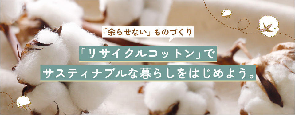 「余らせない」ものづくり。廃棄物から生まれ変わった「リサイクルコットン」でサスティナブルな暮らしをはじめよう。